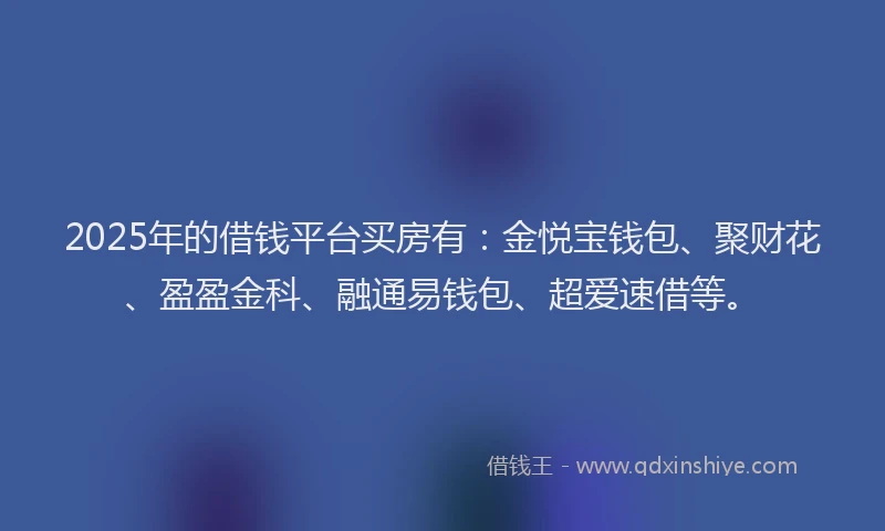 2025年的借钱平台买房有：金悦宝钱包、聚财花、盈盈金科、融通易钱包、超爱速借等。