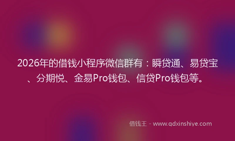 2026年的借钱小程序微信群有:瞬贷通、易贷宝、分期悦、金易Pro钱包、信贷Pro钱包等。