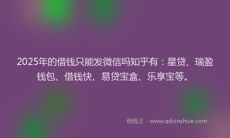 2025年的借钱只能发微信吗知乎有:星贷、瑞盈钱包、借钱快、易贷宝盒、乐享宝等。