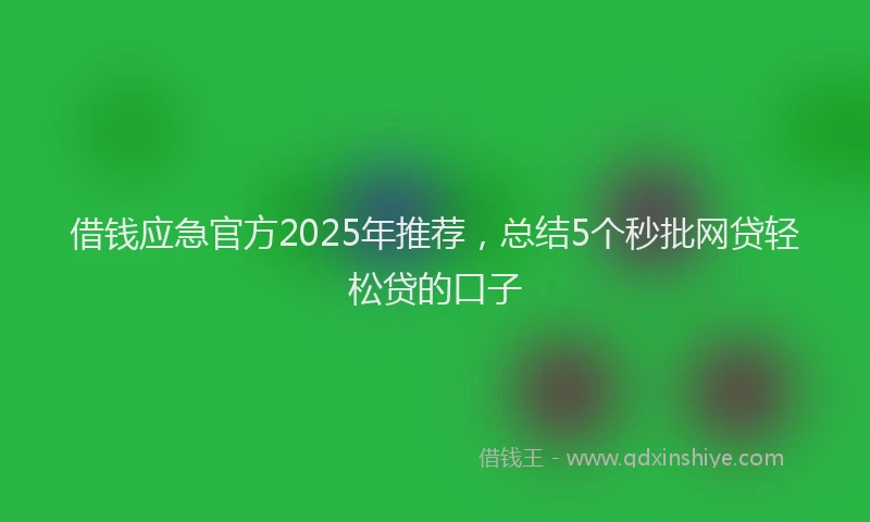 借钱应急官方2025年推荐，总结5个秒批网贷轻松贷的口子