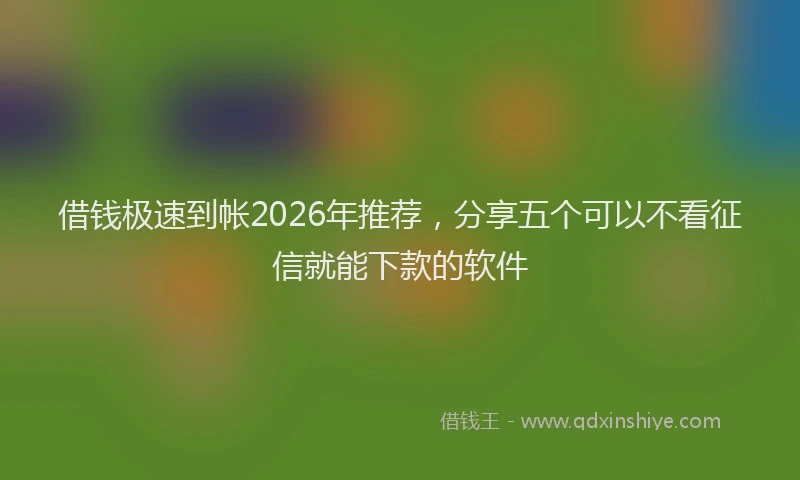 借钱极速到帐2026年推荐，分享五个可以不看征信就能下款的软件