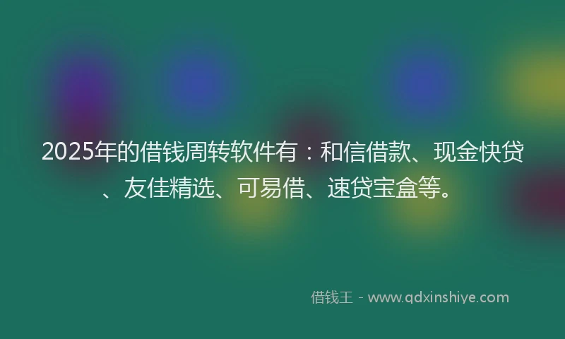 2025年的借钱周转软件有:和信借款、现金快贷、友佳精选、可易借、速贷宝盒等。