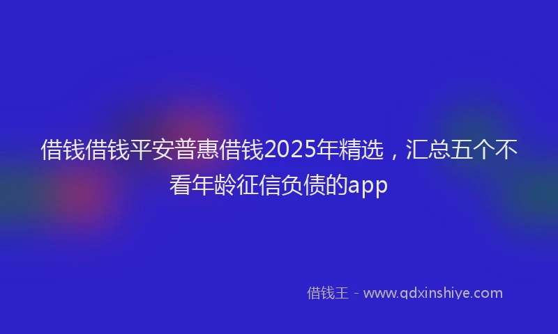借钱借钱平安普惠借钱2025年精选，汇总五个不看年龄征信负债的app