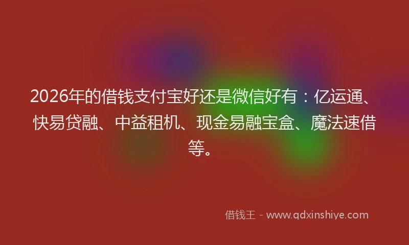 2026年的借钱支付宝好还是微信好有：亿运通、快易贷融、中益租机、现金易融宝盒、魔法速借等。