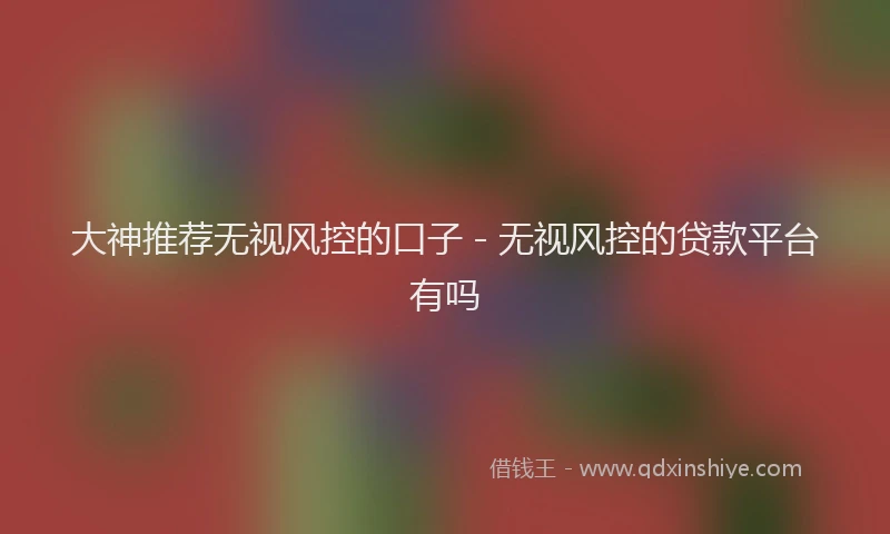 大神推荐无视风控的口子 - 无视风控的贷款平台有吗