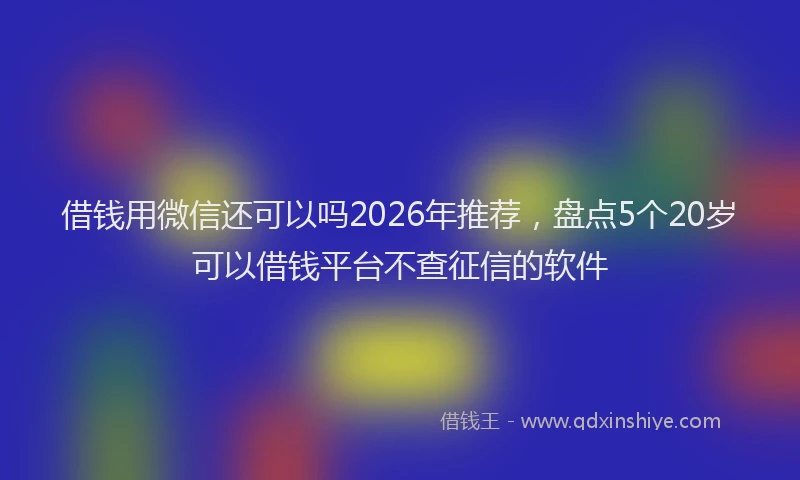 借钱用微信还可以吗2026年推荐，盘点5个20岁可以借钱平台不查征信的软件