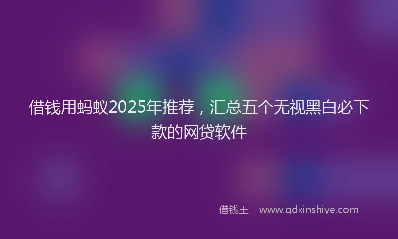 借钱用蚂蚁2025年推荐，汇总五个无视黑白必下款的网贷软件