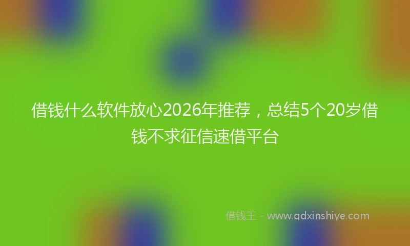 借钱什么软件放心2026年推荐，总结5个20岁借钱不求征信速借平台