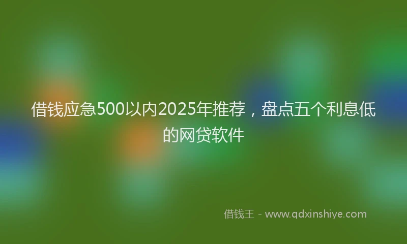 借钱应急500以内2025年推荐，盘点五个利息低的网贷软件