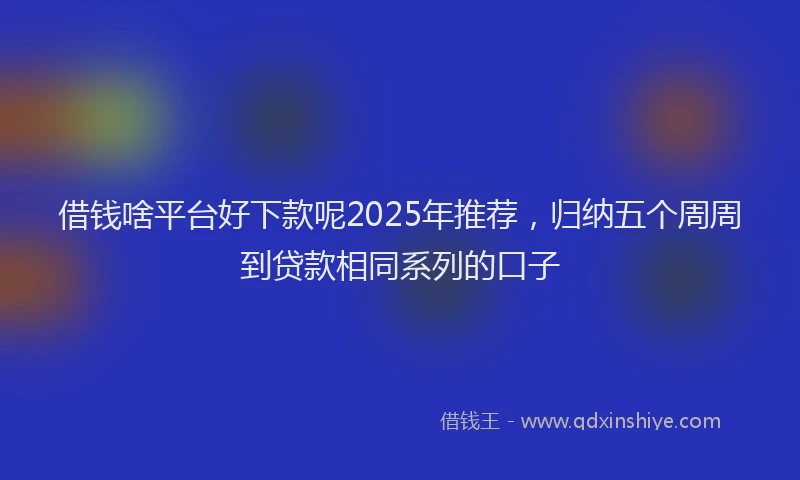 借钱啥平台好下款呢2025年推荐，归纳五个周周到贷款相同系列的口子