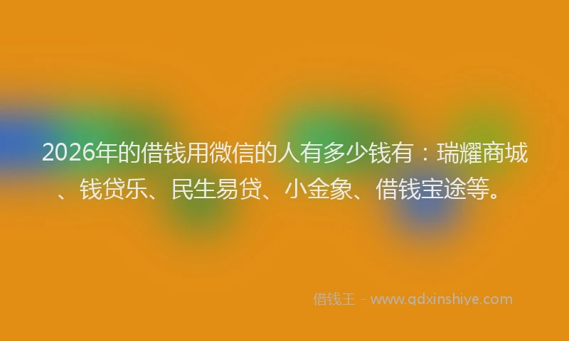 2026年的借钱用微信的人有多少钱有：瑞耀商城、钱贷乐、民生易贷、小金象、借钱宝途等。