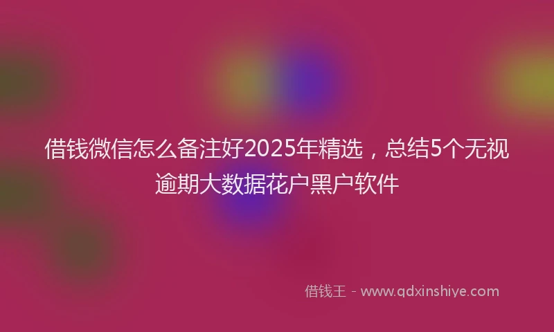 借钱微信怎么备注好2025年精选，总结5个无视逾期大数据花户黑户软件