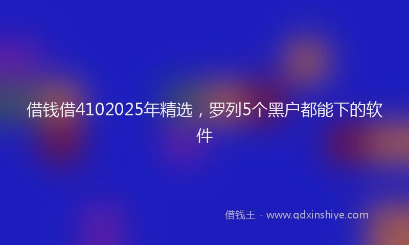 借钱借4102025年精选，罗列5个黑户都能下的软件