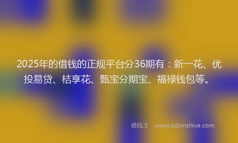 2025年的借钱的正规平台分36期有：新一花、优投易贷、桔享花、甄宝分期宝、福禄钱包等。