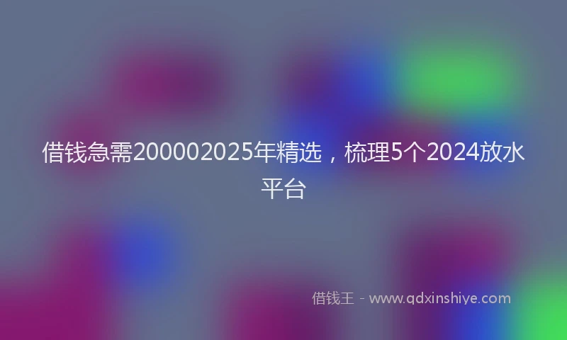 借钱急需200002025年精选，梳理5个2024放水平台