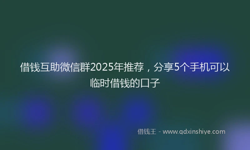 借钱互助微信群2025年推荐，分享5个手机可以临时借钱的口子