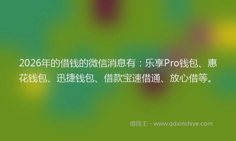2026年的借钱的微信消息有:乐享Pro钱包、惠花钱包、迅捷钱包、借款宝速借通、放心借等。