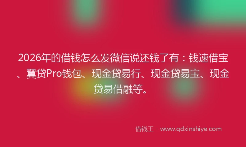 2026年的借钱怎么发微信说还钱了有：钱速借宝、翼贷Pro钱包、现金贷易行、现金贷易宝、现金贷易借融等。