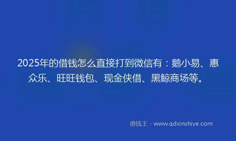 2025年的借钱怎么直接打到微信有：鹅小易、惠众乐、旺旺钱包、现金侠借、黑鲸商场等。