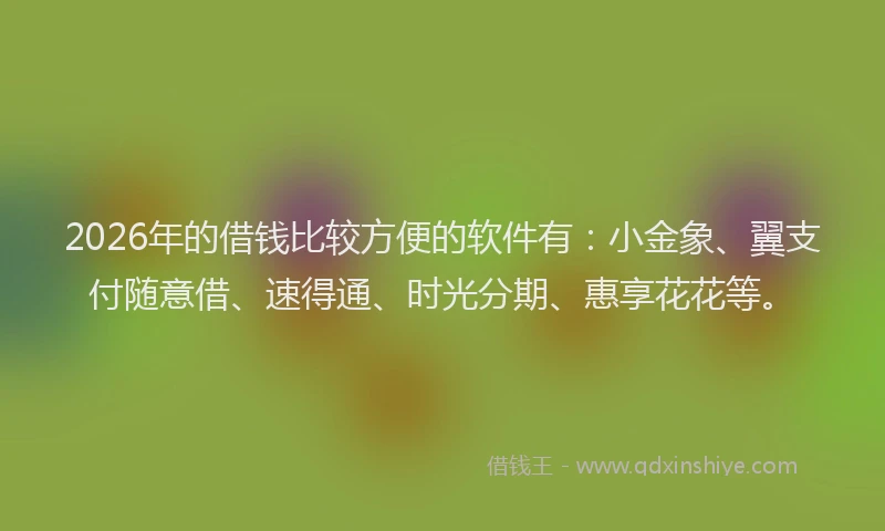 2026年的借钱比较方便的软件有：小金象、翼支付随意借、速得通、时光分期、惠享花花等。