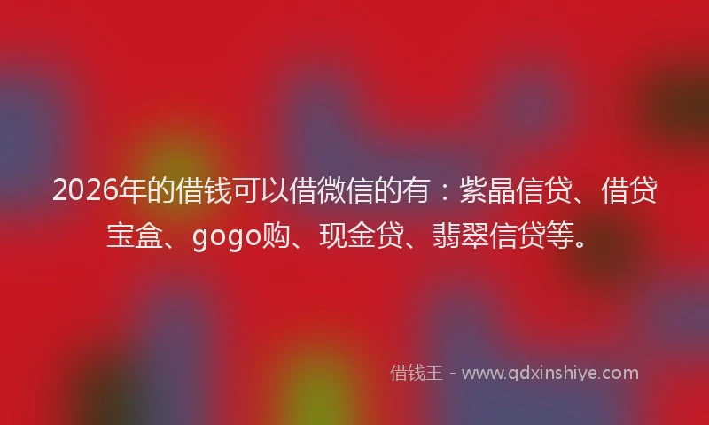 2026年的借钱可以借微信的有：紫晶信贷、借贷宝盒、gogo购、现金贷、翡翠信贷等。