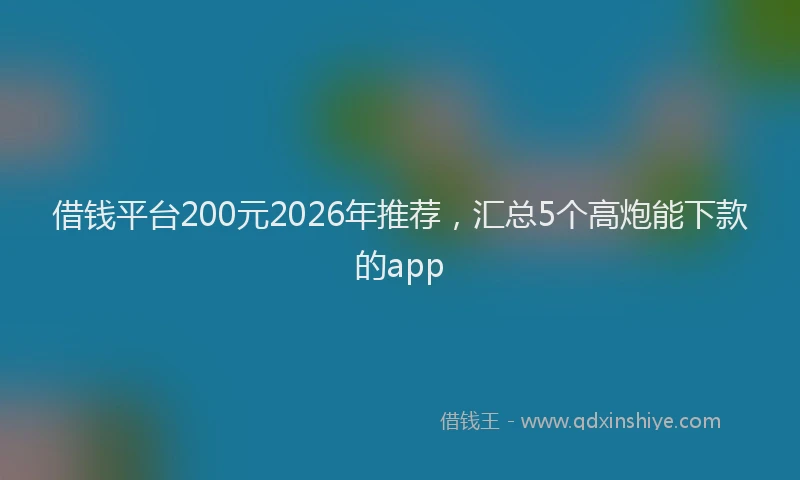 借钱平台200元2026年推荐，汇总5个高炮能下款的app