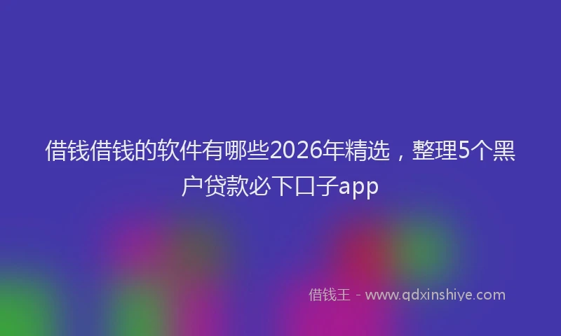 借钱借钱的软件有哪些2026年精选，整理5个黑户贷款必下口子app