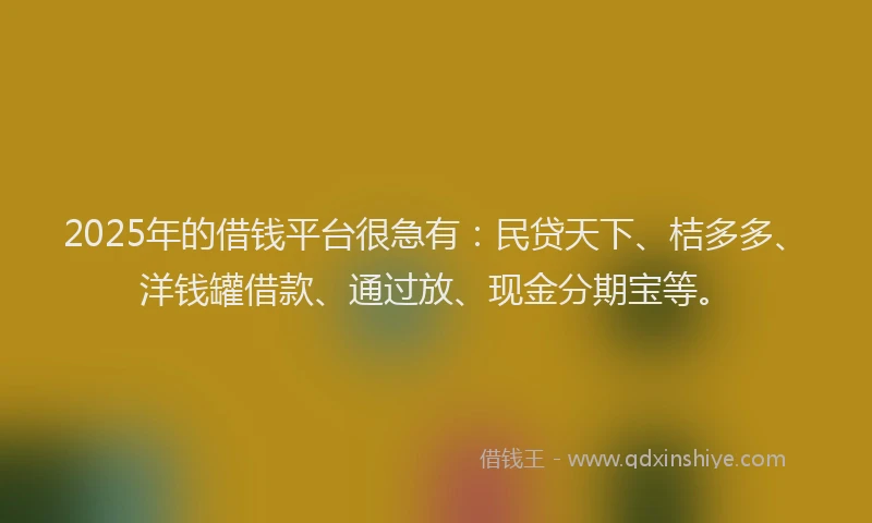 2025年的借钱平台很急有：民贷天下、桔多多、洋钱罐借款、通过放、现金分期宝等。