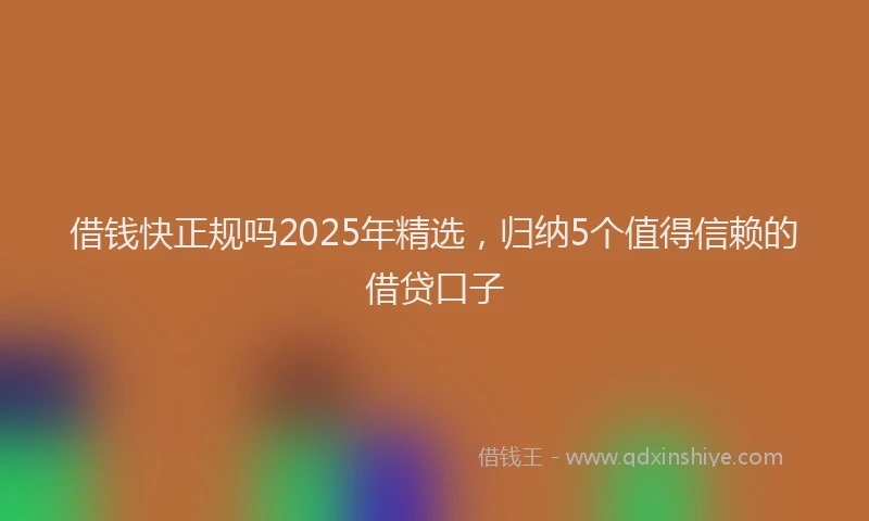 借钱快正规吗2025年精选，归纳5个值得信赖的借贷口子