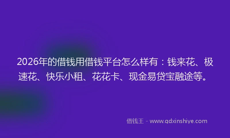 2026年的借钱用借钱平台怎么样有：钱来花、极速花、快乐小租、花花卡、现金易贷宝融途等。