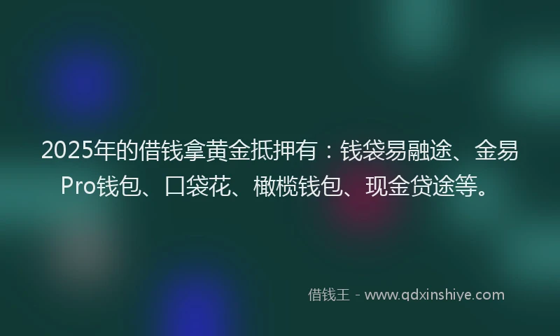 2025年的借钱拿黄金抵押有:钱袋易融途、金易Pro钱包、口袋花、橄榄钱包、现金贷途等。
