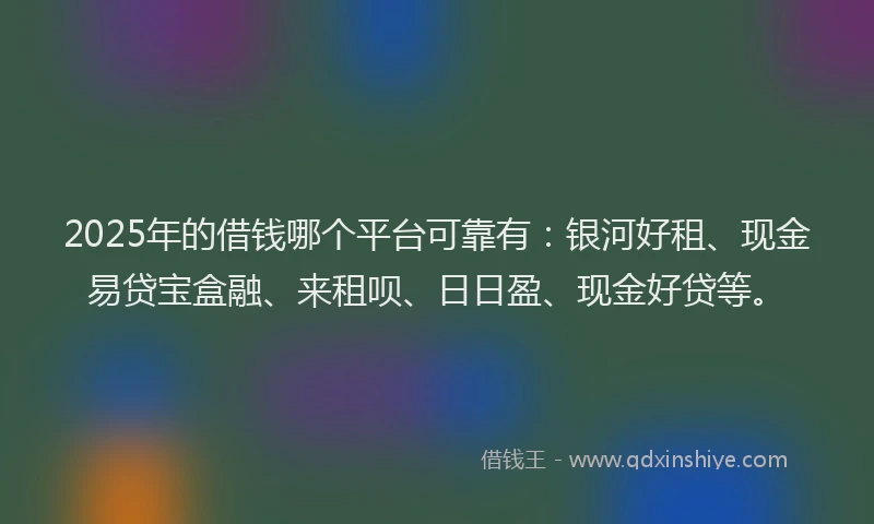 2025年的借钱哪个平台可靠有：银河好租、现金易贷宝盒融、来租呗、日日盈、现金好贷等。