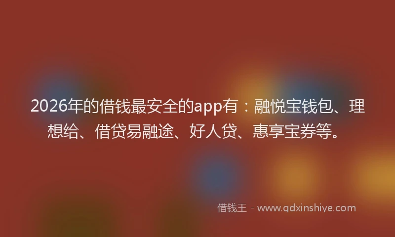 2026年的借钱最安全的app有：融悦宝钱包、理想给、借贷易融途、好人贷、惠享宝券等。