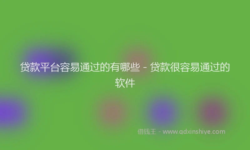 贷款平台容易通过的有哪些 - 贷款很容易通过的软件