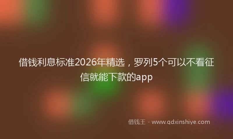 借钱利息标准2026年精选,罗列5个可以不看征信就能下款的app