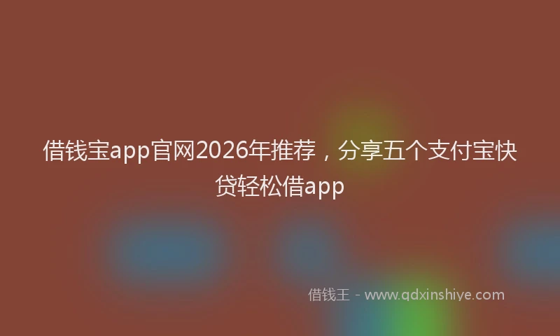 借钱宝app官网2026年推荐，分享五个支付宝快贷轻松借app