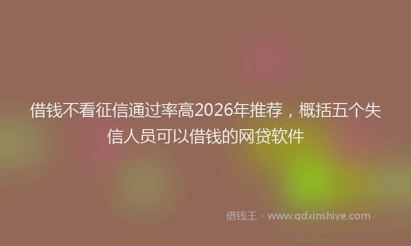 借钱不看征信通过率高2026年推荐，概括五个失信人员可以借钱的网贷软件