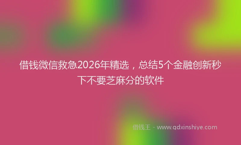 借钱微信救急2026年精选，总结5个金融创新秒下不要芝麻分的软件