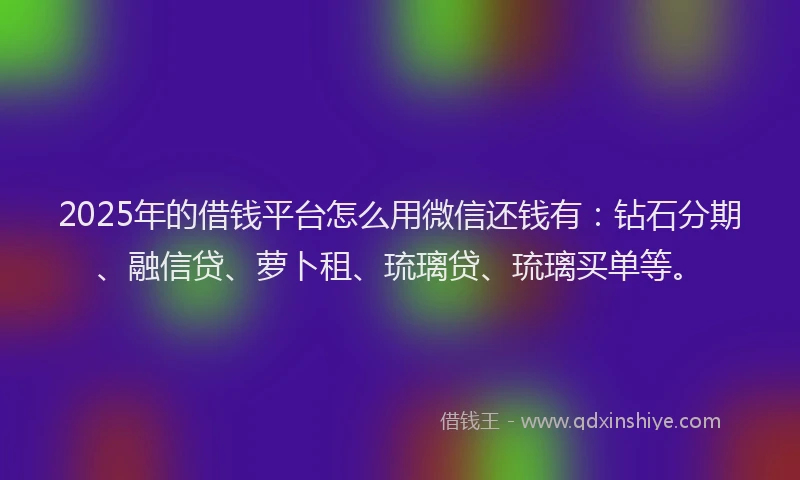2025年的借钱平台怎么用微信还钱有：钻石分期、融信贷、萝卜租、琉璃贷、琉璃买单等。