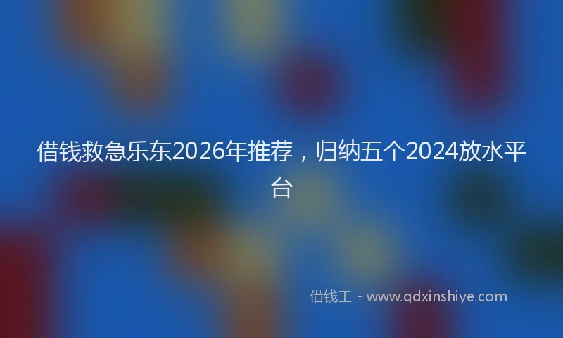 借钱救急乐东2026年推荐，归纳五个2024放水平台