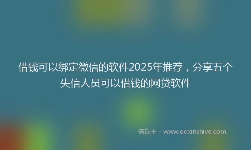借钱可以绑定微信的软件2025年推荐，分享五个失信人员可以借钱的网贷软件