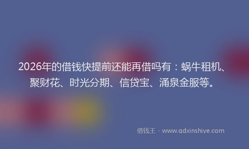 2026年的借钱快提前还能再借吗有:蜗牛租机、聚财花、时光分期、信贷宝、涌泉金服等。