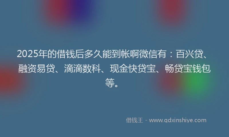2025年的借钱后多久能到帐啊微信有:百兴贷、融资易贷、滴滴数科、现金快贷宝、畅贷宝钱包等。