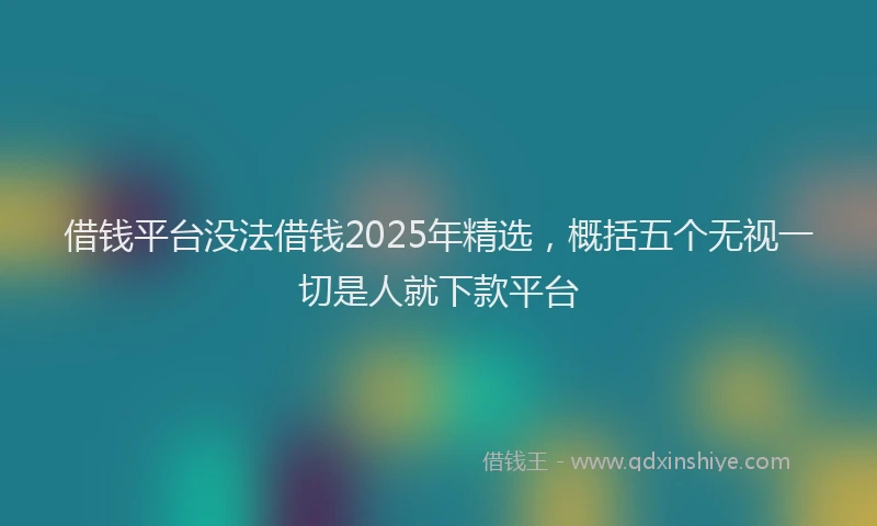 借钱平台没法借钱2025年精选，概括五个无视一切是人就下款平台