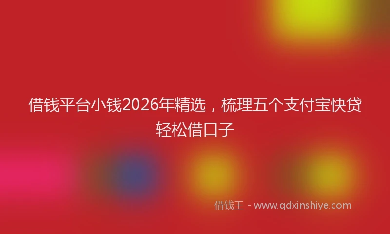 借钱平台小钱2026年精选，梳理五个支付宝快贷轻松借口子