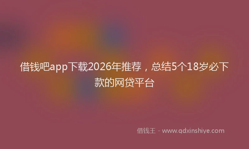 借钱吧app下载2026年推荐，总结5个18岁必下款的网贷平台