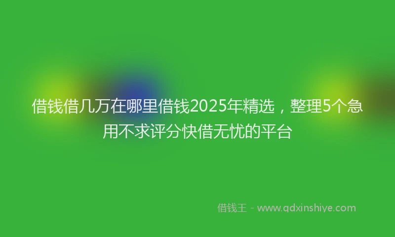 借钱借几万在哪里借钱2025年精选，整理5个急用不求评分快借无忧的平台