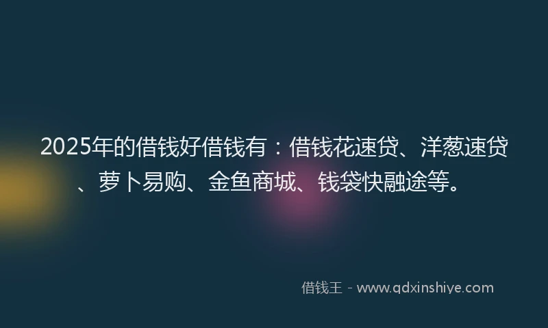 2025年的借钱好借钱有:借钱花速贷、洋葱速贷、萝卜易购、金鱼商城、钱袋快融途等。