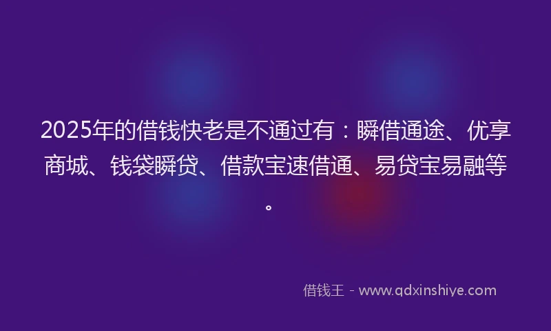 2025年的借钱快老是不通过有：瞬借通途、优享商城、钱袋瞬贷、借款宝速借通、易贷宝易融等。