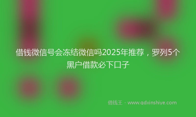 借钱微信号会冻结微信吗2025年推荐，罗列5个黑户借款必下口子